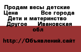Продам весы детские › Цена ­ 1 500 - Все города Дети и материнство » Другое   . Ивановская обл.